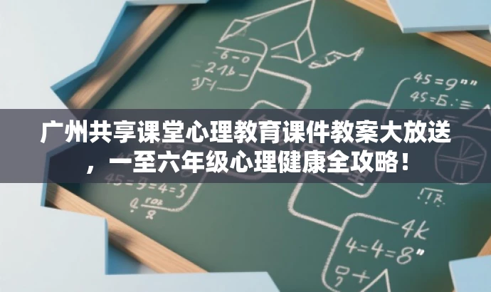 广州共享课堂心理教育课件教案大放送，一至六年级心理健康全攻略！