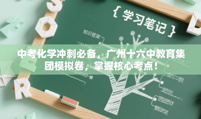 中考化学冲刺必备,广州十六中教育集团模拟卷,掌握核心考点! 中考化学冲刺必备,广州十六中教育集团模拟卷,掌握核心考点!