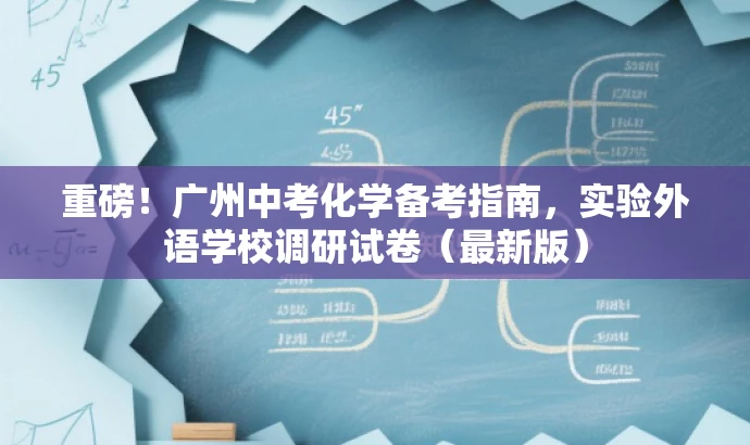 重磅!广州中考化学备考指南,实验外语学校调研试卷(最新版) 重磅!广州中考化学备考指南,实验外语学校调研试卷(最新版)