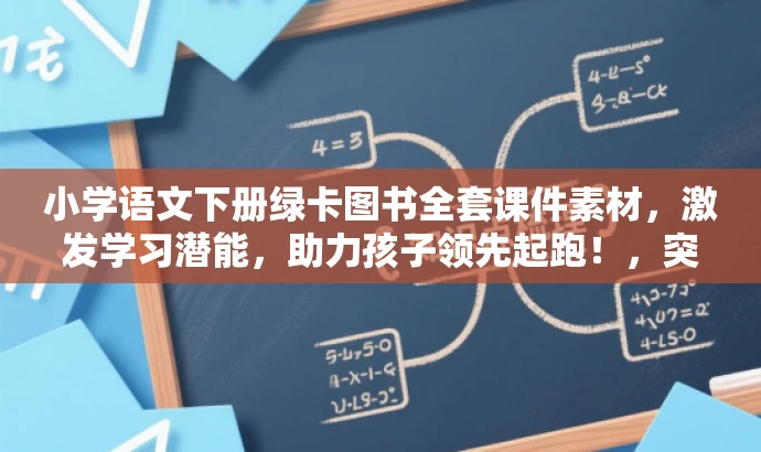 小学语文下册绿卡图书全套课件素材,激发学习潜能,助力孩子领先起跑!,突出了课件的核心价值(小学语文下册学习),提到了绿卡图书的品牌,同时使用了有吸引力的语言来强调其对孩子学习的助力效果,符合营销要求。 小学语文下册绿卡图书全套课件素材,激发学习潜能,助力孩子领先起跑!,突出了课件的核心价值(小学语文下册学习),提到了绿卡图书的品牌,同时使用了有吸引力的语言来强调其对孩子学习的助力效果,符合营销要求。