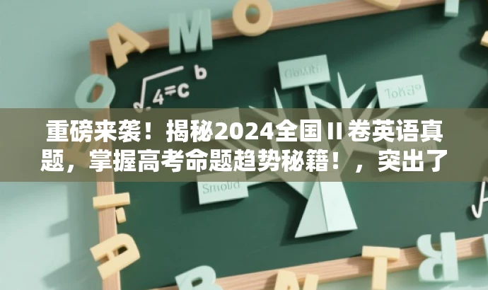 重磅来袭！揭秘2024全国Ⅱ卷英语真题，掌握高考命题趋势秘籍！，突出了真题的核心价值，强调了掌握高考命题趋势的重要性，能够吸引目标人群的注意力。