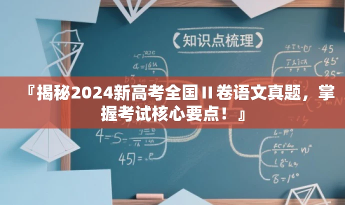 『揭秘2024新高考全国Ⅱ卷语文真题,掌握考试核心要点!』 『揭秘2024新高考全国Ⅱ卷语文真题,掌握考试核心要点!』