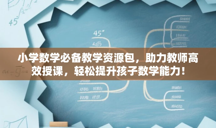 小学数学必备教学资源包,助力教师高效授课,轻松提升孩子数学能力! 小学数学必备教学资源包,助力教师高效授课,轻松提升孩子数学能力!