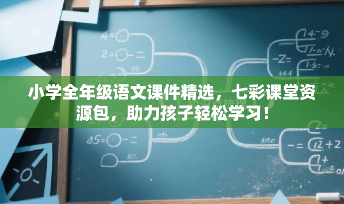 小学全年级语文课件精选，七彩课堂资源包，助力孩子轻松学习！