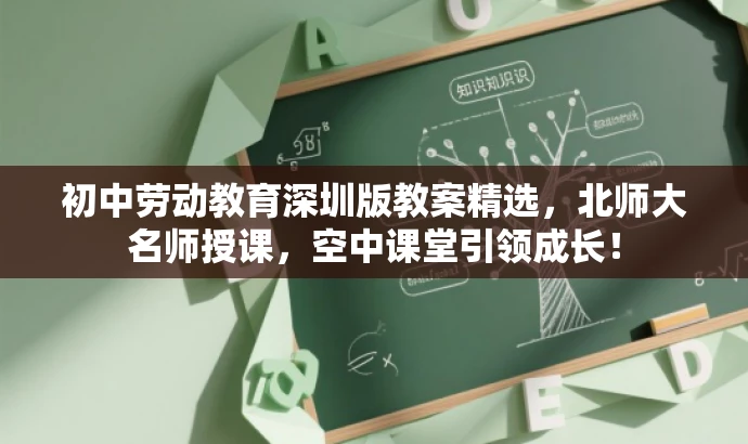 初中劳动教育深圳版教案精选，北师大名师授课，空中课堂引领成长！