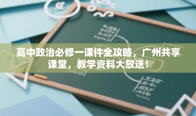 高中政治必修一课件全攻略,广州共享课堂,教学资料大放送! 高中政治必修一课件全攻略,广州共享课堂,教学资料大放送!