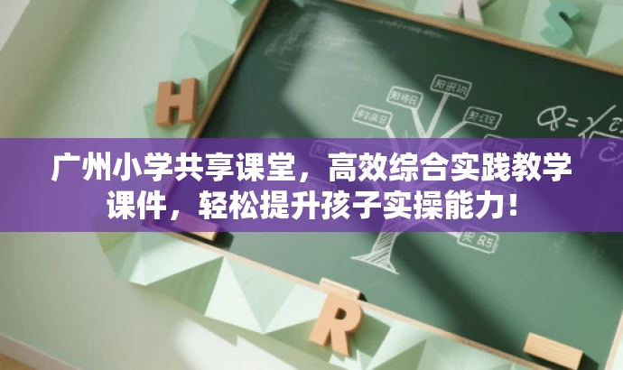 广州小学共享课堂,高效综合实践教学课件,轻松提升孩子实操能力! 广州小学共享课堂,高效综合实践教学课件,轻松提升孩子实操能力!