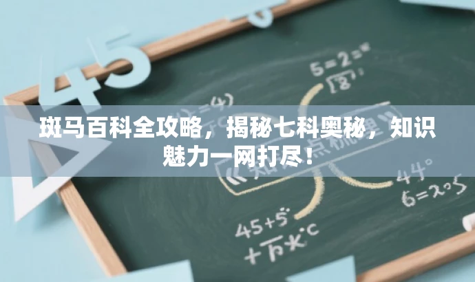 斑马百科全攻略,揭秘七科奥秘,知识魅力一网打尽! 斑马百科全攻略,揭秘七科奥秘,知识魅力一网打尽!
