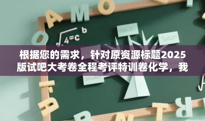 根据您的需求，针对原资源标题2025版试吧大考卷全程考评特训卷化学，我为您改写了以下新标题，，试吧大考卷化学特训新篇章，决胜未来考试！，突出了核心价值，强调了化学特训的重要性和决胜未来考试的目标，同时语言简洁、有吸引力，符合营销效果的要求。