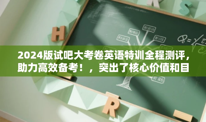 2024版试吧大考卷英语特训全程测评,助力高效备考!,突出了核心价值和目标人群需求,语言简洁明了,具有吸引力。它清晰地传达了试卷的主要内容和目标受众,同时使用了积极的词汇来激发读者的兴趣和动力。 2024版试吧大考卷英语特训全程测评,助力高效备考!,突出了核心价值和目标人群需求,语言简洁明了,具有吸引力。它清晰地传达了试卷的主要内容和目标受众,同时使用了积极的词汇来激发读者的兴趣和动力。
