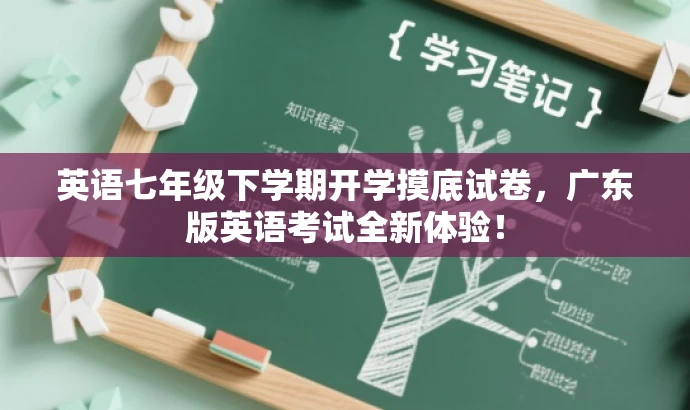 英语七年级下学期开学摸底试卷,广东版英语考试全新体验! 英语七年级下学期开学摸底试卷,广东版英语考试全新体验!