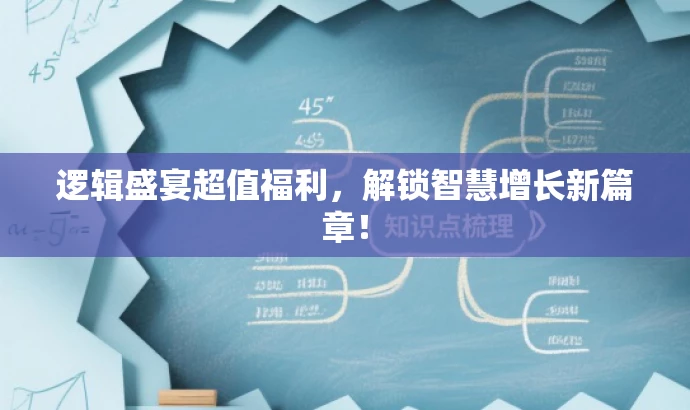 逻辑盛宴超值福利,解锁智慧增长新篇章! 逻辑盛宴超值福利,解锁智慧增长新篇章!