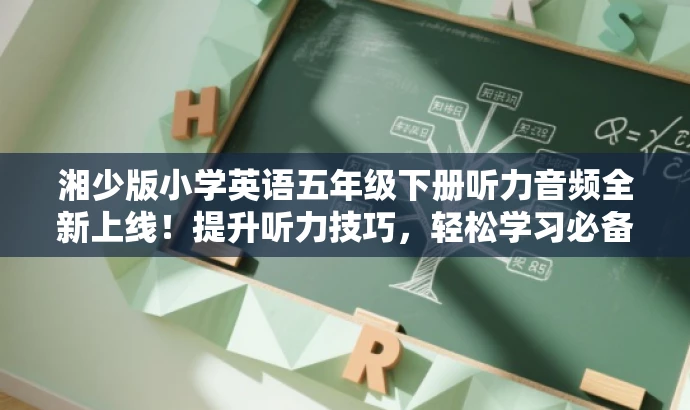 湘少版小学英语五年级下册听力音频全新上线!提升听力技巧,轻松学习必备!,突出了该资源的核心价值(提升听力技巧),同时使用了具有吸引力的语言来吸引目标人群(小学生和家长)的关注。 湘少版小学英语五年级下册听力音频全新上线!提升听力技巧,轻松学习必备!,突出了该资源的核心价值(提升听力技巧),同时使用了具有吸引力的语言来吸引目标人群(小学生和家长)的关注。