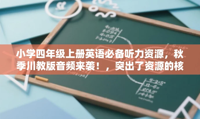 小学四年级上册英语必备听力资源,秋季川教版音频来袭!,突出了资源的核心价值(英语听力资源),适配了目标人群的需求(小学四年级学生和家长),并且使用了有吸引力的语言来增加营销效果。 小学四年级上册英语必备听力资源,秋季川教版音频来袭!,突出了资源的核心价值(英语听力资源),适配了目标人群的需求(小学四年级学生和家长),并且使用了有吸引力的语言来增加营销效果。