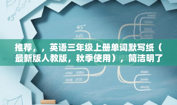 推荐,,英语三年级上册单词默写纸(最新版人教版,秋季使用),简洁明了,突出了资源的核心价值(用于默写单词的纸张),同时提到了是最新版的人教版,适合秋季使用,能够吸引家长和学生们的注意力。 推荐,,英语三年级上册单词默写纸(最新版人教版,秋季使用),简洁明了,突出了资源的核心价值(用于默写单词的纸张),同时提到了是最新版的人教版,适合秋季使用,能够吸引家长和学生们的注意力。