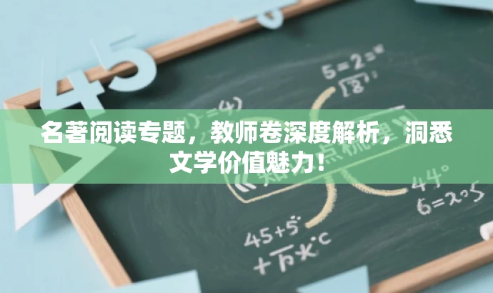 名著阅读专题,教师卷深度解析,洞悉文学价值魅力! 名著阅读专题,教师卷深度解析,洞悉文学价值魅力!