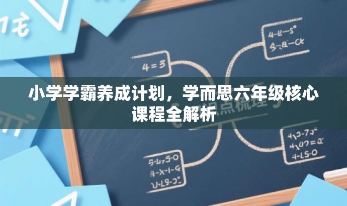 小学学霸养成计划,学而思六年级核心课程全解析 小学学霸养成计划,学而思六年级核心课程全解析