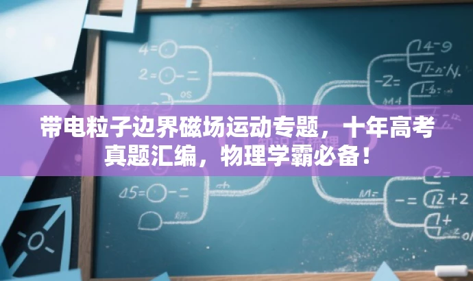 带电粒子边界磁场运动专题,十年高考真题汇编,物理学霸必备! 带电粒子边界磁场运动专题,十年高考真题汇编,物理学霸必备!