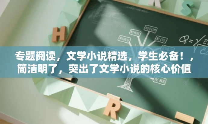 专题阅读,文学小说精选,学生必备!,简洁明了,突出了文学小说的核心价值,同时强调了学生群体的需求,具有吸引力和营销效果。 专题阅读,文学小说精选,学生必备!,简洁明了,突出了文学小说的核心价值,同时强调了学生群体的需求,具有吸引力和营销效果。