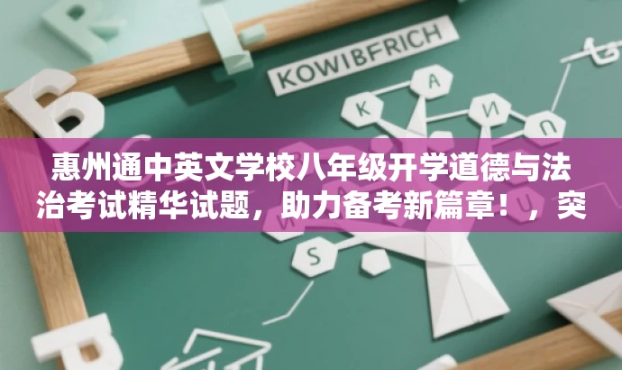 惠州通中英文学校八年级开学道德与法治考试精华试题,助力备考新篇章!,突出了考试的核心内容,强调了试题的精华部分,同时使用了吸引眼球的语言,以吸引目标人群的注意力。 惠州通中英文学校八年级开学道德与法治考试精华试题,助力备考新篇章!,突出了考试的核心内容,强调了试题的精华部分,同时使用了吸引眼球的语言,以吸引目标人群的注意力。