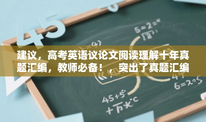 建议,高考英语议论文阅读理解十年真题汇编,教师必备!,突出了真题汇编的核心价值,同时强调了这是教师必备的参考资料,应该能够吸引相关目标人群的注意力。 建议,高考英语议论文阅读理解十年真题汇编,教师必备!,突出了真题汇编的核心价值,同时强调了这是教师必备的参考资料,应该能够吸引相关目标人群的注意力。