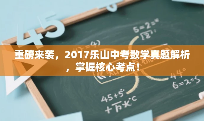 重磅来袭,2017乐山中考数学真题解析,掌握核心考点! 重磅来袭,2017乐山中考数学真题解析,掌握核心考点!