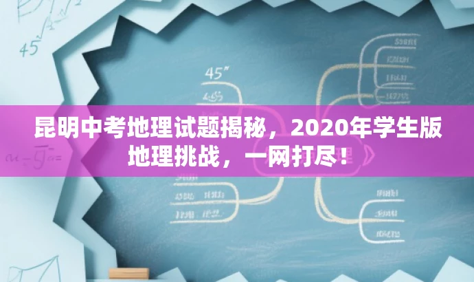 昆明中考地理试题揭秘，2020年学生版地理挑战，一网打尽！