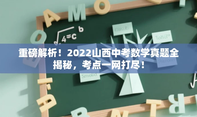 重磅解析!2022山西中考数学真题全揭秘,考点一网打尽! 重磅解析!2022山西中考数学真题全揭秘,考点一网打尽!