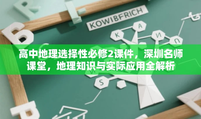 高中地理选择性必修2课件,深圳名师课堂,地理知识与实际应用全解析 高中地理选择性必修2课件,深圳名师课堂,地理知识与实际应用全解析