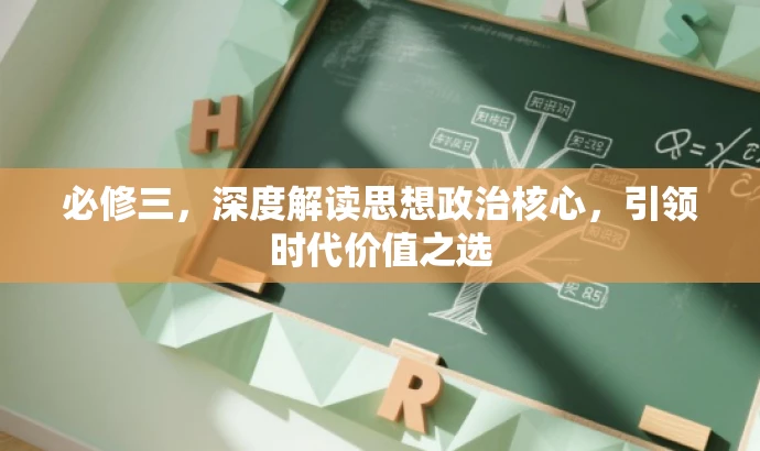 必修三,深度解读思想政治核心,引领时代价值之选 必修三,深度解读思想政治核心,引领时代价值之选