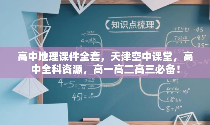 高中地理课件全套,天津空中课堂,高中全科资源,高一高二高三必备! 高中地理课件全套,天津空中课堂,高中全科资源,高一高二高三必备!