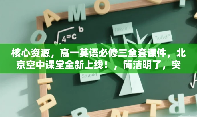 核心资源,高一英语必修三全套课件,北京空中课堂全新上线!,简洁明了,突出了课件的必修地位,同时提到了北京空中课堂这一权威渠道,并用全新上线这一词汇吸引目标人群的注意力。 核心资源,高一英语必修三全套课件,北京空中课堂全新上线!,简洁明了,突出了课件的必修地位,同时提到了北京空中课堂这一权威渠道,并用全新上线这一词汇吸引目标人群的注意力。