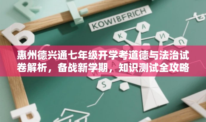 惠州德兴通七年级开学考道德与法治试卷解析,备战新学期,知识测试全攻略!,突出了核心价值,强调了学生备战的必要性和试卷解析的重要性,同时使用了吸引眼球的语言和词汇来吸引目标人群的注意力。 惠州德兴通七年级开学考道德与法治试卷解析,备战新学期,知识测试全攻略!,突出了核心价值,强调了学生备战的必要性和试卷解析的重要性,同时使用了吸引眼球的语言和词汇来吸引目标人群的注意力。