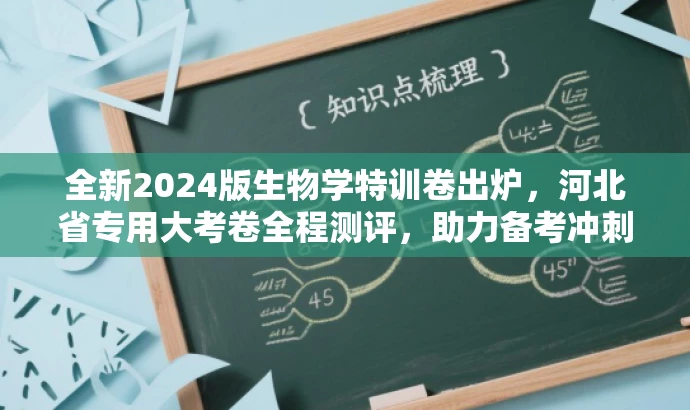 全新2024版生物学特训卷出炉,河北省专用大考卷全程测评,助力备考冲刺! 全新2024版生物学特训卷出炉,河北省专用大考卷全程测评,助力备考冲刺!