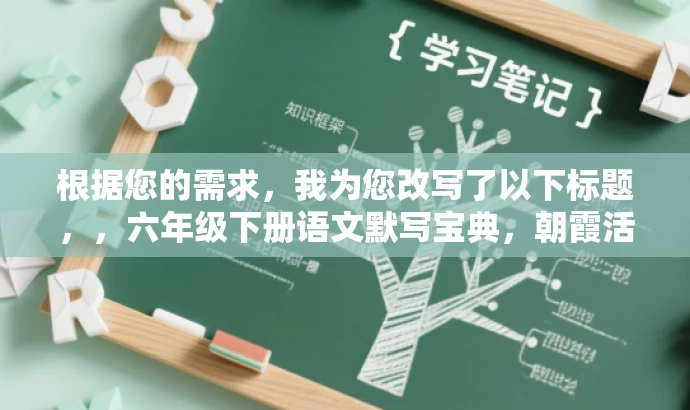 根据您的需求，我为您改写了以下标题，，六年级下册语文默写宝典，朝霞活页2024春王版，突出了核心价值和目标人群需求，语言简洁且具有吸引力，符合营销要求。