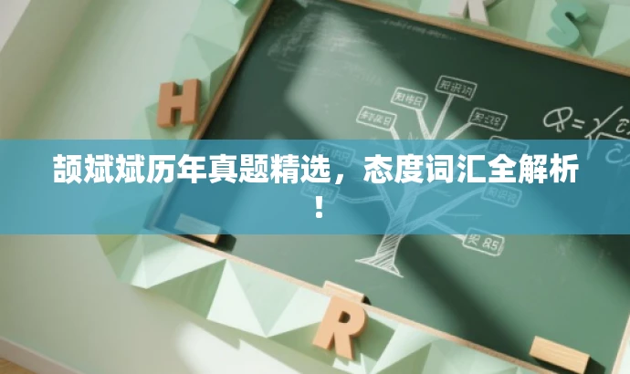 颉斌斌历年真题精选,态度词汇全解析! 颉斌斌历年真题精选,态度词汇全解析!