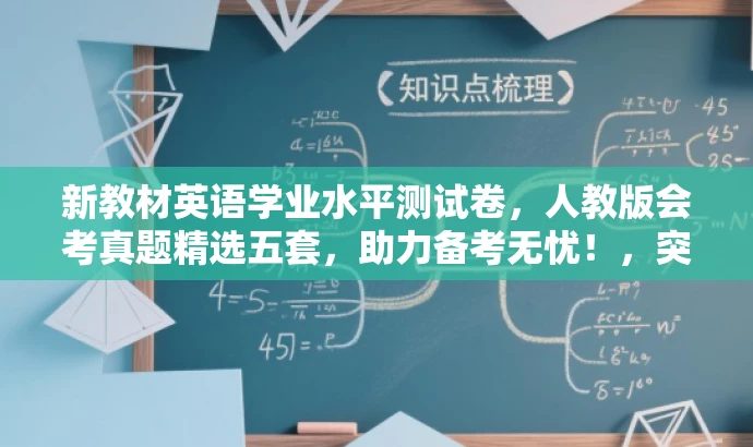 新教材英语学业水平测试卷,人教版会考真题精选五套,助力备考无忧!,突出了核心价值和目标人群需求,语言简洁且具有吸引力。希望符合您的要求。 新教材英语学业水平测试卷,人教版会考真题精选五套,助力备考无忧!,突出了核心价值和目标人群需求,语言简洁且具有吸引力。希望符合您的要求。