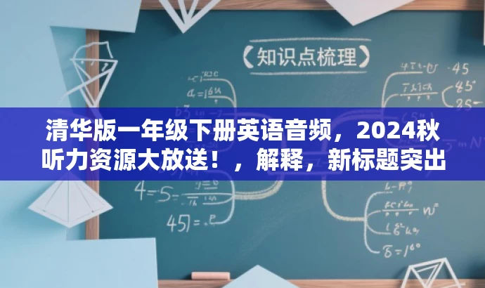 清华版一年级下册英语音频,2024秋听力资源大放送!,解释,新标题突出了清华版这一品牌价值,同时强调一年级下册定位精准,符合目标人群需求。听力资源大放送则给人资源丰富、慷慨赠送的印象,吸引用户点击了解。 清华版一年级下册英语音频,2024秋听力资源大放送!,解释,新标题突出了清华版这一品牌价值,同时强调一年级下册定位精准,符合目标人群需求。听力资源大放送则给人资源丰富、慷慨赠送的印象,吸引用户点击了解。