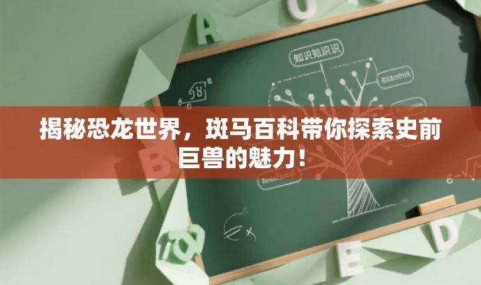 揭秘恐龙世界,斑马百科带你探索史前巨兽的魅力! 揭秘恐龙世界,斑马百科带你探索史前巨兽的魅力!