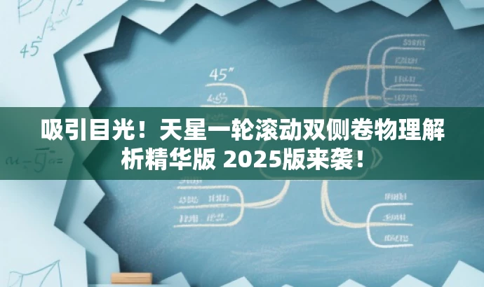 吸引目光!天星一轮滚动双侧卷物理解析精华版 2025版来袭! 吸引目光!天星一轮滚动双侧卷物理解析精华版 2025版来袭!