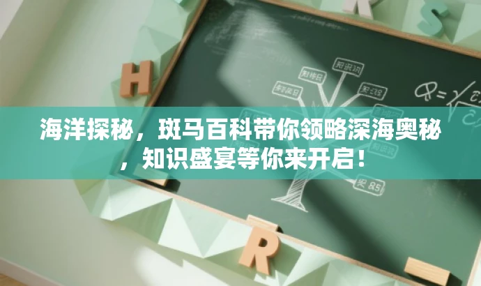 海洋探秘,斑马百科带你领略深海奥秘,知识盛宴等你来开启! 海洋探秘,斑马百科带你领略深海奥秘,知识盛宴等你来开启!