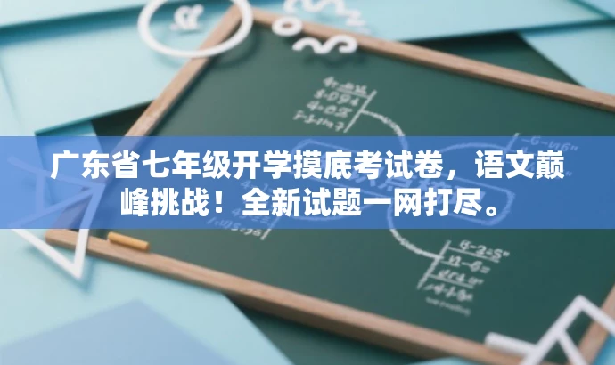 广东省七年级开学摸底考试卷,语文巅峰挑战!全新试题一网打尽。 广东省七年级开学摸底考试卷,语文巅峰挑战!全新试题一网打尽。