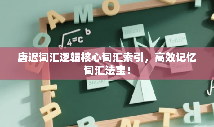 唐迟词汇逻辑核心词汇索引,高效记忆词汇法宝! 唐迟词汇逻辑核心词汇索引,高效记忆词汇法宝!