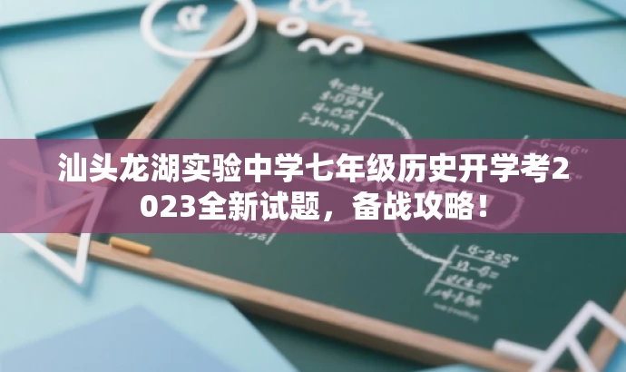 汕头龙湖实验中学七年级历史开学考2023全新试题,备战攻略! 汕头龙湖实验中学七年级历史开学考2023全新试题,备战攻略!