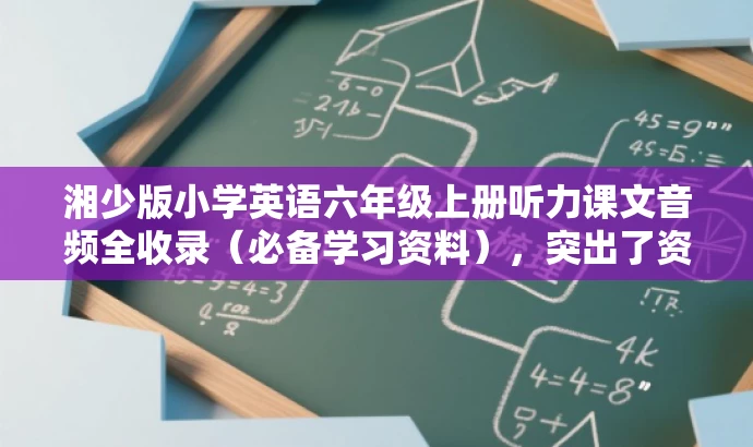 湘少版小学英语六年级上册听力课文音频全收录(必备学习资料),突出了资料的核心价值和学习必备性,同时语言简洁,具有吸引力。 湘少版小学英语六年级上册听力课文音频全收录(必备学习资料),突出了资料的核心价值和学习必备性,同时语言简洁,具有吸引力。