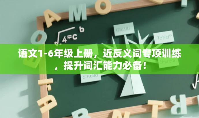 语文1-6年级上册,近反义词专项训练,提升词汇能力必备! 语文1-6年级上册,近反义词专项训练,提升词汇能力必备!