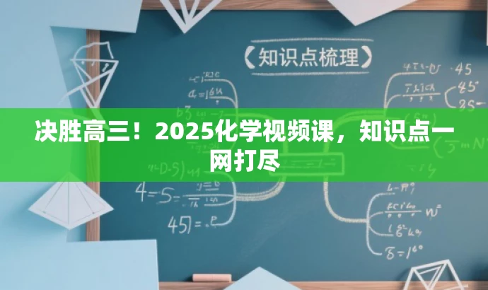 决胜高三!2025化学视频课,知识点一网打尽 决胜高三!2025化学视频课,知识点一网打尽
