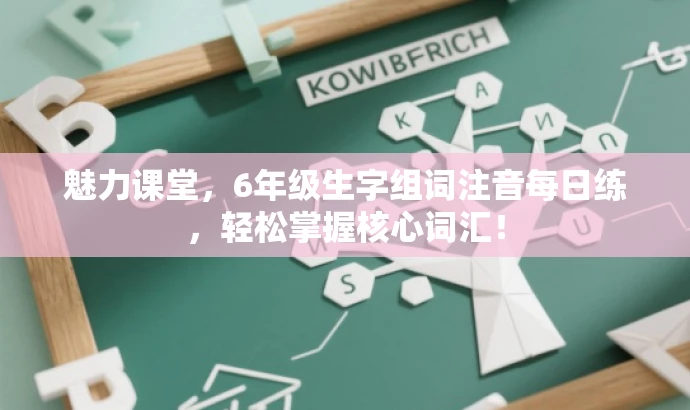 魅力课堂，6年级生字组词注音每日练，轻松掌握核心词汇！