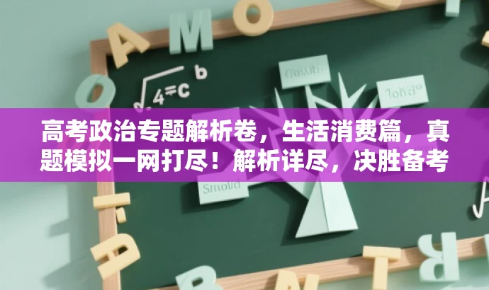 高考政治专题解析卷,生活消费篇,真题模拟一网打尽!解析详尽,决胜备考! 高考政治专题解析卷,生活消费篇,真题模拟一网打尽!解析详尽,决胜备考!