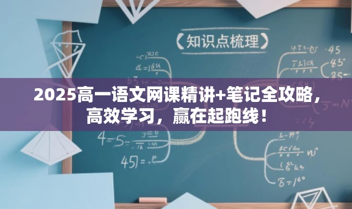 2025高一语文网课精讲+笔记全攻略,高效学习,赢在起跑线! 2025高一语文网课精讲+笔记全攻略,高效学习,赢在起跑线!